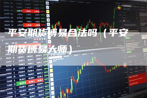 平安期货博易合法吗（平安期货博易大师）-领航期货