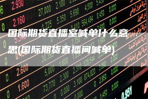 国际期货直播室喊单什么意思(国际期货直播间喊单)-领航期货