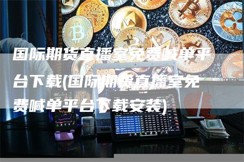 国际期货直播室免费喊单平台下载(国际期货直播室免费喊单平台下载安装)-领航期货