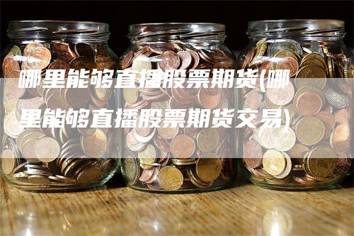 哪里能够直播股票期货(哪里能够直播股票期货交易)-领航期货