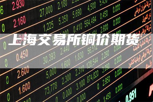 上海交易所铜价期货-领航期货