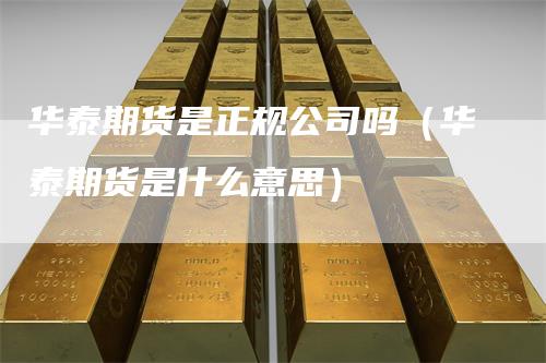 华泰期货是正规公司吗（华泰期货是什么意思）-领航期货