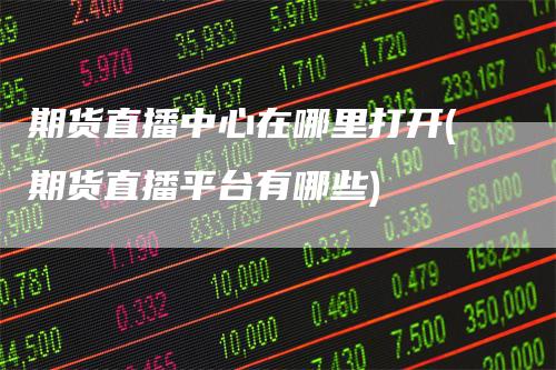 期货直播中心在哪里打开(期货直播平台有哪些)-领航期货