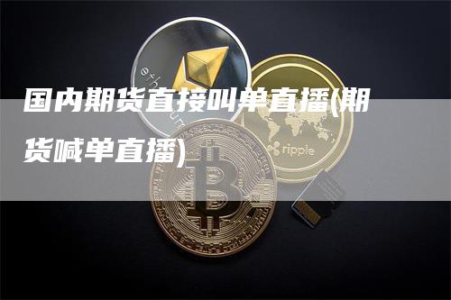 国内期货直接叫单直播(期货喊单直播)