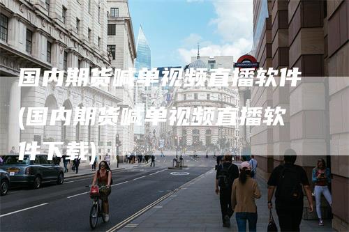国内期货喊单视频直播软件(国内期货喊单视频直播软件下载)-领航期货