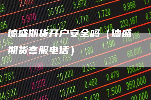 德盛期货开户安全吗（德盛期货客服电话）-领航期货