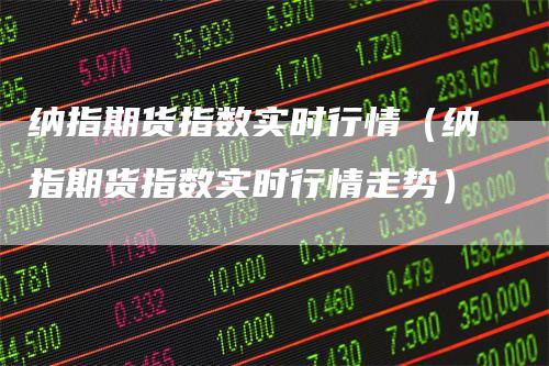 纳指期货指数实时行情（纳指期货指数实时行情走势）-领航期货