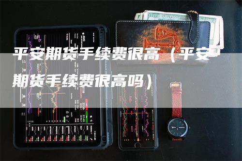 平安期货手续费很高(平安期货手续费很高吗)-领航期货