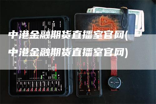 中港金融期货直播室官网(中港金融期货直播室官网)-领航期货