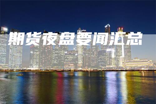 期货夜盘要闻汇总-领航期货
