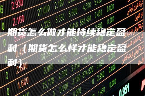 期货怎么做才能持续稳定盈利（期货怎么样才能稳定盈利）