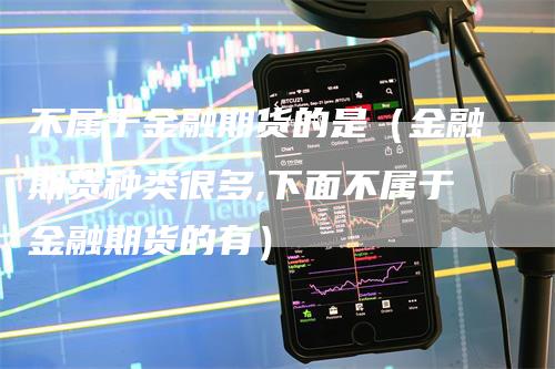 不属于金融期货的是（金融期货种类很多,下面不属于金融期货的有）