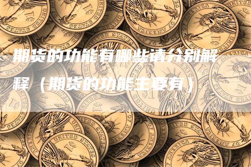 期货的功能有哪些请分别解释（期货的功能主要有）-领航期货