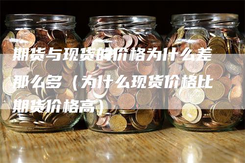 期货与现货的价格为什么差那么多（为什么现货价格比期货价格高）-领航期货
